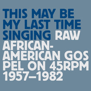 Various Artists 'This May Be My Last Time Singing : Raw African-American Gospel On 45rpm 1957-1982' - Cargo Records UK